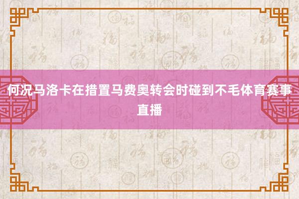 何况马洛卡在措置马费奥转会时碰到不毛体育赛事直播