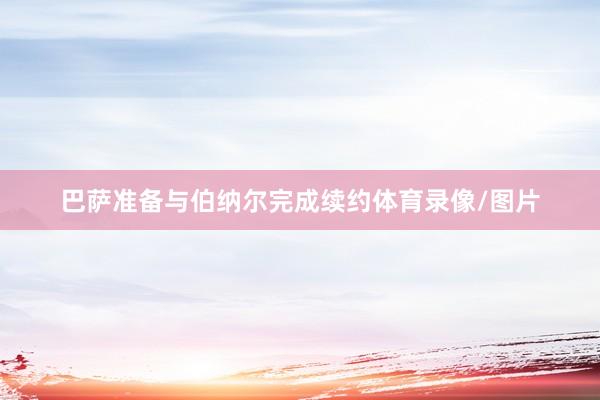 巴萨准备与伯纳尔完成续约体育录像/图片