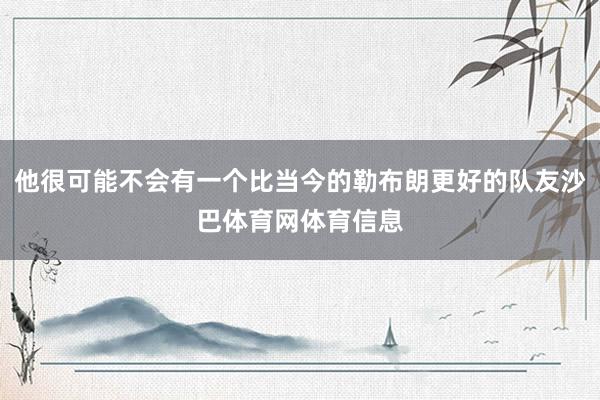 他很可能不会有一个比当今的勒布朗更好的队友沙巴体育网体育信息