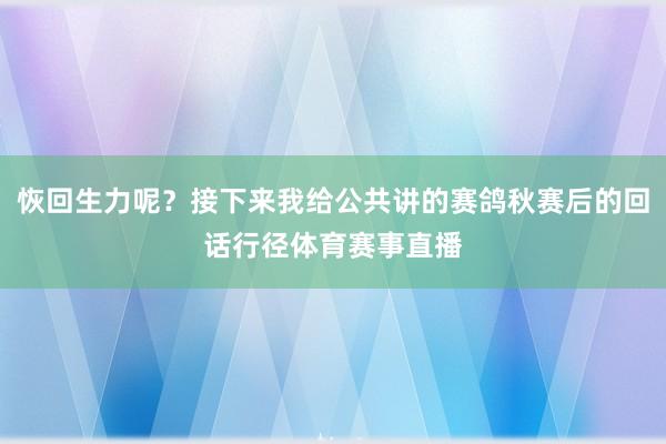恢回生力呢？接下来我给公共讲的赛鸽秋赛后的回话行径体育赛事直播