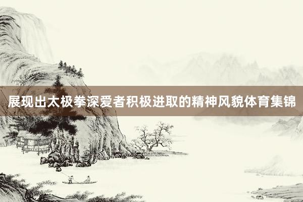 展现出太极拳深爱者积极进取的精神风貌体育集锦