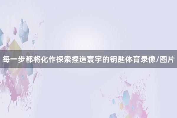 每一步都将化作探索捏造寰宇的钥匙体育录像/图片