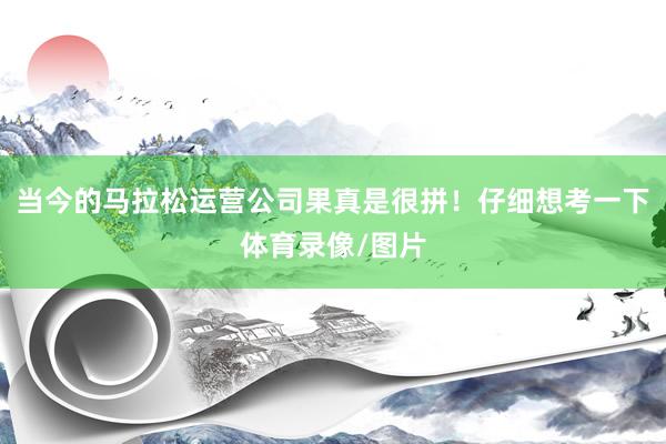 当今的马拉松运营公司果真是很拼！仔细想考一下体育录像/图片
