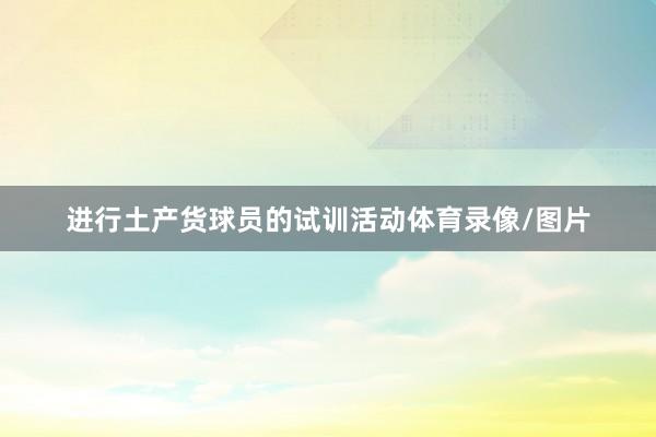进行土产货球员的试训活动体育录像/图片