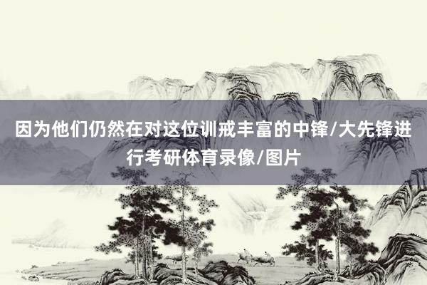 因为他们仍然在对这位训戒丰富的中锋/大先锋进行考研体育录像/图片