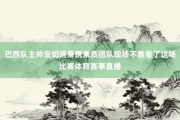 巴西队主帅安切洛蒂携素质团队现场不雅看了这场比赛体育赛事直播