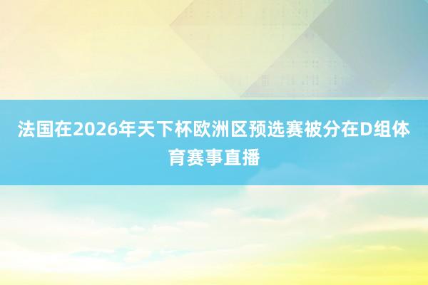 法国在2026年天下杯欧洲区预选赛被分在D组体育赛事直播