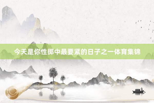 今天是你性掷中最要紧的日子之一体育集锦