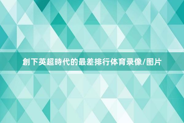 創下英超時代的最差排行体育录像/图片