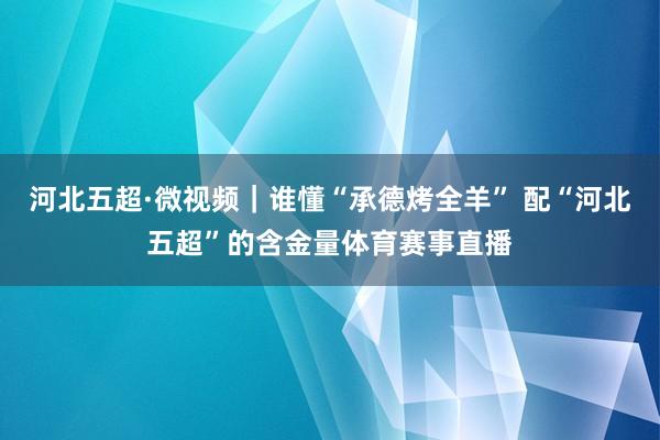 河北五超·微视频｜谁懂“承德烤全羊” 配“河北五超”的含金量体育赛事直播