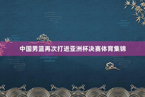 中国男篮再次打进亚洲杯决赛体育集锦