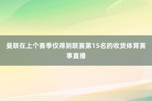 曼联在上个赛季仅得到联赛第15名的收货体育赛事直播