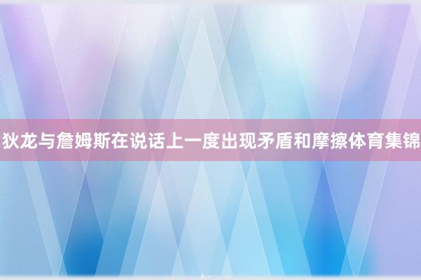 狄龙与詹姆斯在说话上一度出现矛盾和摩擦体育集锦