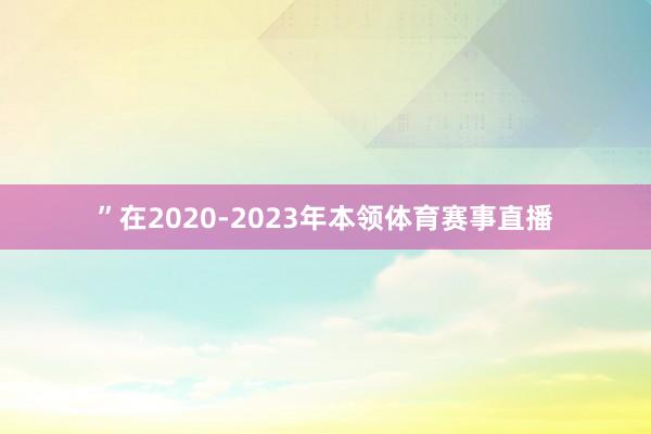 ”在2020-2023年本领体育赛事直播