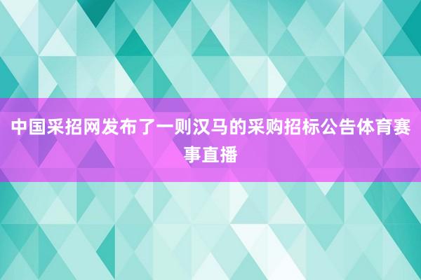 中国采招网发布了一则汉马的采购招标公告体育赛事直播