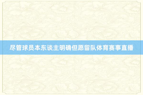 尽管球员本东谈主明确但愿留队体育赛事直播