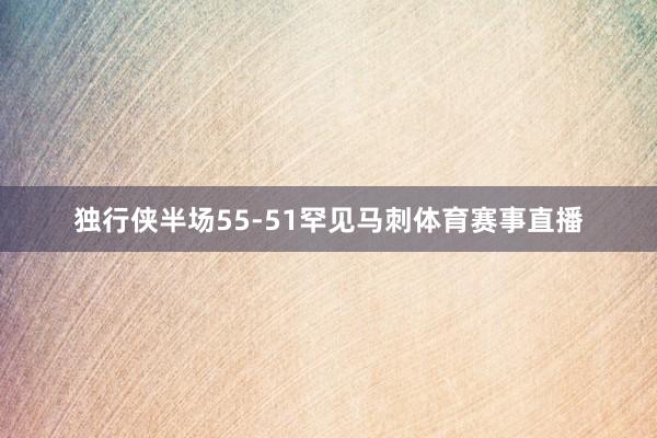 独行侠半场55-51罕见马刺体育赛事直播