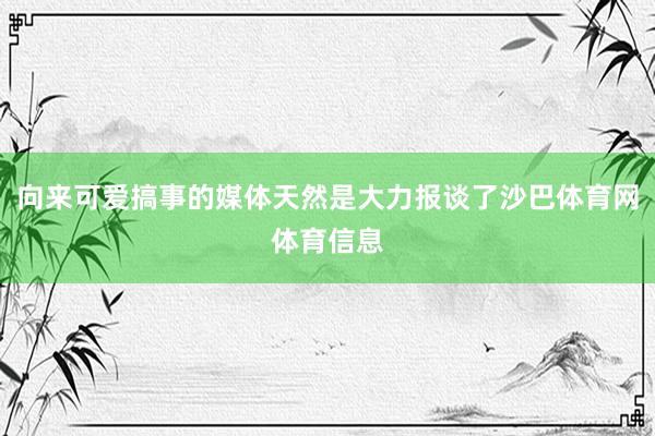 向来可爱搞事的媒体天然是大力报谈了沙巴体育网体育信息