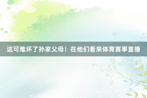 这可难坏了孙家父母！在他们看来体育赛事直播