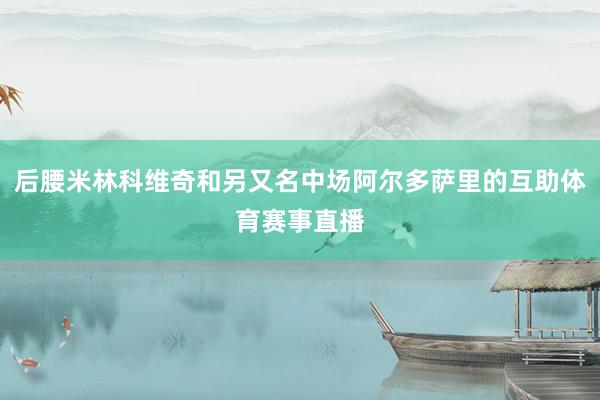 后腰米林科维奇和另又名中场阿尔多萨里的互助体育赛事直播