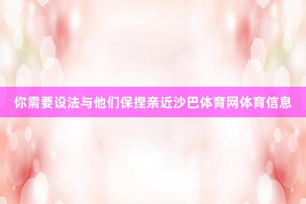 你需要设法与他们保捏亲近沙巴体育网体育信息