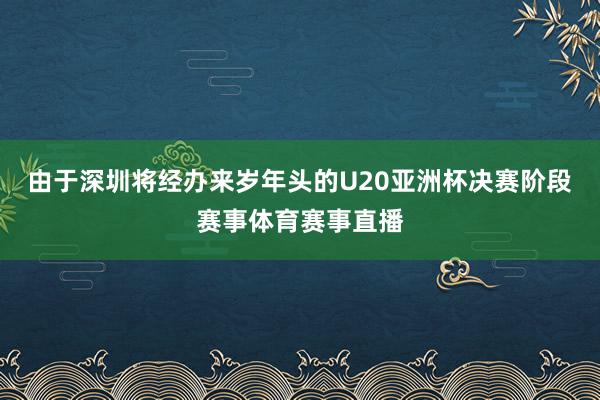 由于深圳将经办来岁年头的U20亚洲杯决赛阶段赛事体育赛事直播