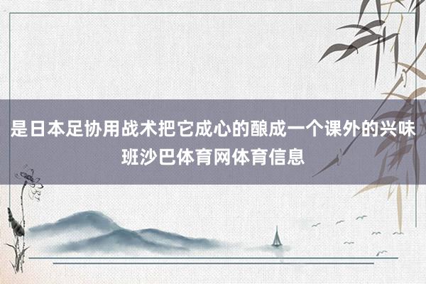 是日本足协用战术把它成心的酿成一个课外的兴味班沙巴体育网体育信息