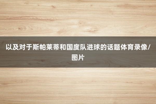 以及对于斯帕莱蒂和国度队进球的话题体育录像/图片