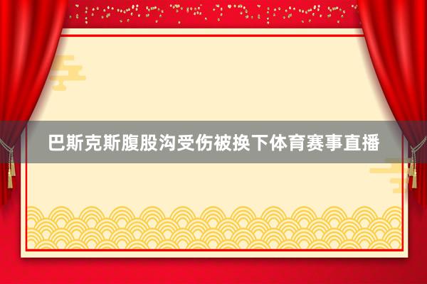 巴斯克斯腹股沟受伤被换下体育赛事直播