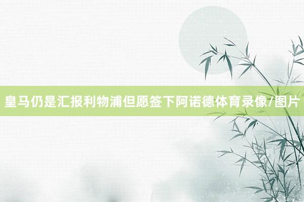 皇马仍是汇报利物浦但愿签下阿诺德体育录像/图片
