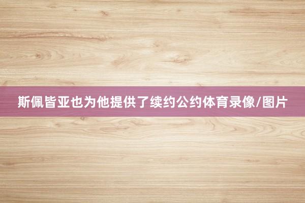 斯佩皆亚也为他提供了续约公约体育录像/图片