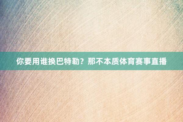 你要用谁换巴特勒？那不本质体育赛事直播
