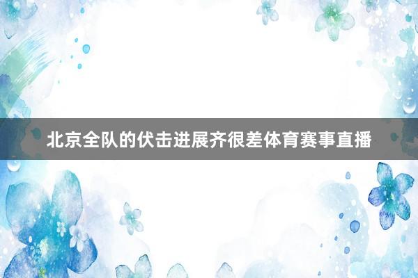 北京全队的伏击进展齐很差体育赛事直播