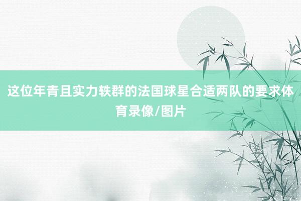 这位年青且实力轶群的法国球星合适两队的要求体育录像/图片