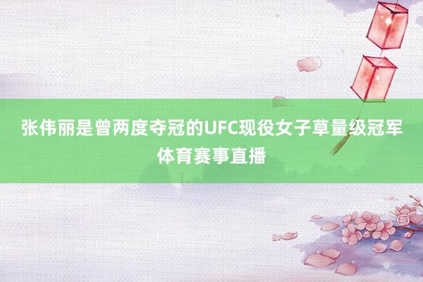 张伟丽是曾两度夺冠的UFC现役女子草量级冠军体育赛事直播