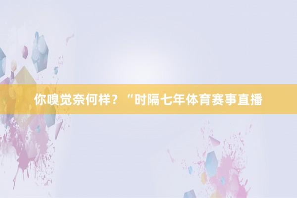 你嗅觉奈何样？“时隔七年体育赛事直播