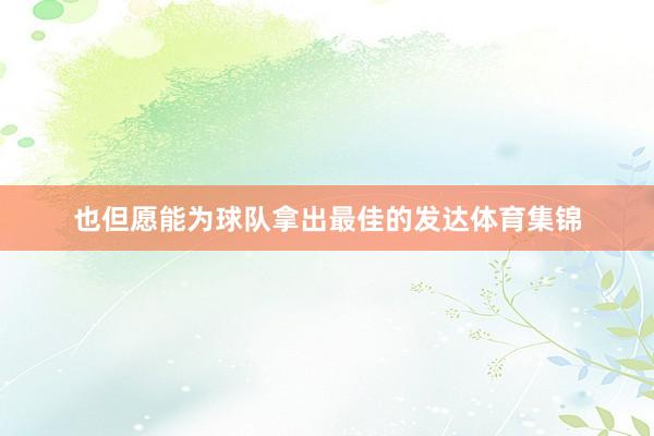 也但愿能为球队拿出最佳的发达体育集锦