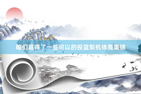 咱们赢得了一些可以的投篮契机体育集锦