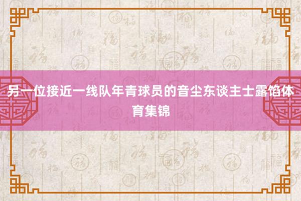 另一位接近一线队年青球员的音尘东谈主士露馅体育集锦