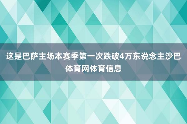 这是巴萨主场本赛季第一次跌破4万东说念主沙巴体育网体育信息