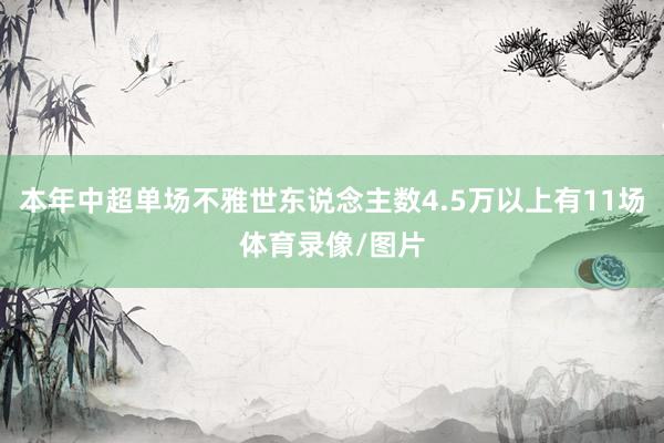 本年中超单场不雅世东说念主数4.5万以上有11场体育录像/图片