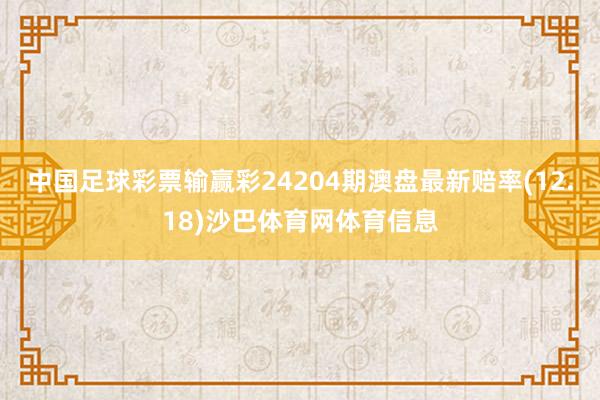 中国足球彩票输赢彩24204期澳盘最新赔率(12.18)沙巴体育网体育信息