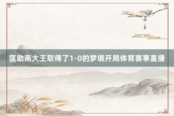 匡助南大王取得了1-0的梦境开局体育赛事直播