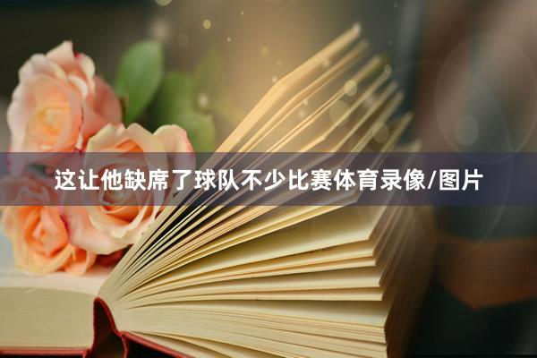 这让他缺席了球队不少比赛体育录像/图片