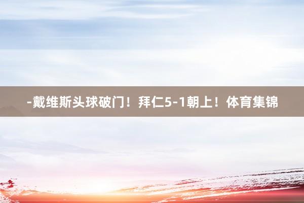 -戴维斯头球破门！拜仁5-1朝上！体育集锦