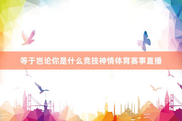 等于岂论你是什么竞技神情体育赛事直播