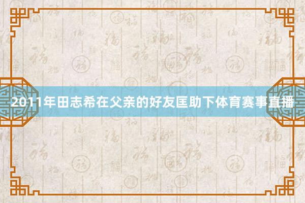 2011年田志希在父亲的好友匡助下体育赛事直播