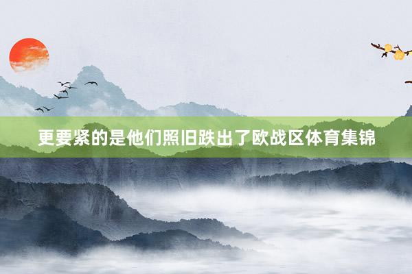 更要紧的是他们照旧跌出了欧战区体育集锦