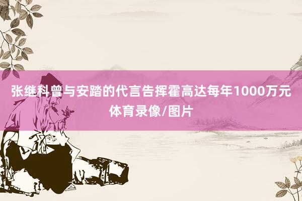 张继科曾与安踏的代言告挥霍高达每年1000万元体育录像/图片