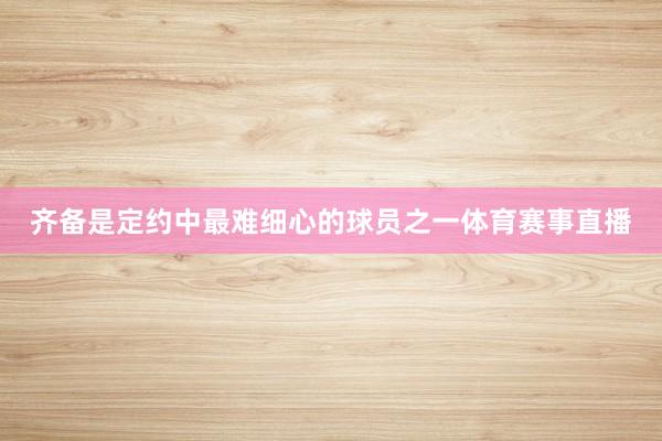 齐备是定约中最难细心的球员之一体育赛事直播